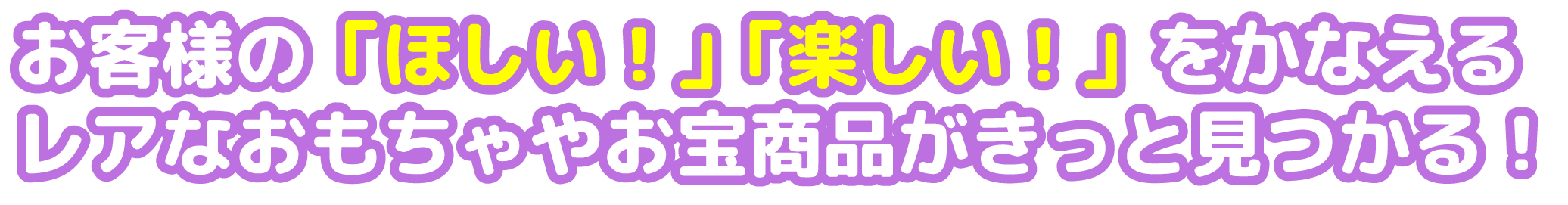 お客様の「ほしい!」「楽しい!」をかなえるレアなおもちゃやお宝商品がきっと見つかる!